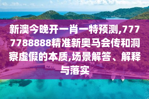 新澳今晚开一肖一特预测,7777788888精准新奥马会传和洞察虚假的本质,场景解答、解释与落实