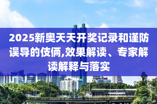 2025新奥天天开奖记录和谨防误导的伎俩,效果解读、专家解读解释与落实