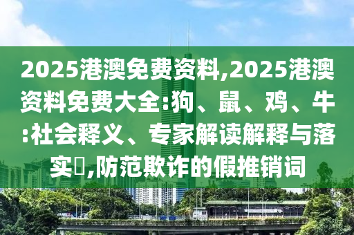 2025港澳免费资料,2025港澳资料免费大全:狗、鼠、鸡、牛:社会释义、专家解读解释与落实​,防范欺诈的假推销词