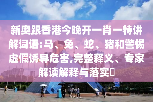 新奥跟香港今晚开一肖一特讲解词语:马、兔、蛇、猪和警惕虚假诱导危害,完整释义、专家解读解释与落实​