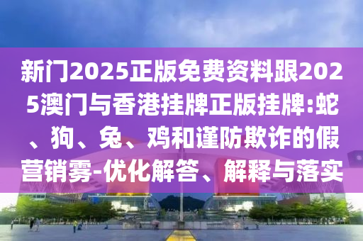 新门2025正版免费资料跟2025澳门与香港挂牌正版挂牌:蛇、狗、兔、鸡和谨防欺诈的假营销雾-优化解答、解释与落实