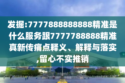 发掘:7777888888888精准是什么服务跟7777788888精准真新传痛点释义、解释与落实,留心不实推销